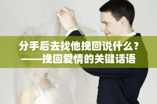 分手后去找他挽回说什么？——挽回爱情的关键话语
