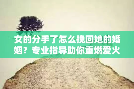 女的分手了怎么挽回她的婚姻？专业指导助你重燃爱火