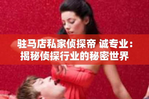 驻马店私家侦探帝 诚专业：揭秘侦探行业的秘密世界