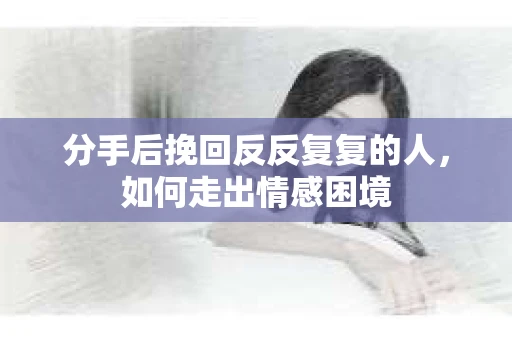 分手后挽回反反复复的人，如何走出情感困境