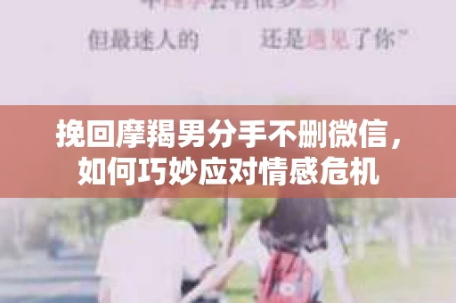 挽回摩羯男分手不删微信，如何巧妙应对情感危机