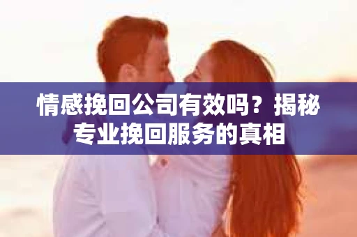情感挽回公司有效吗？揭秘专业挽回服务的真相