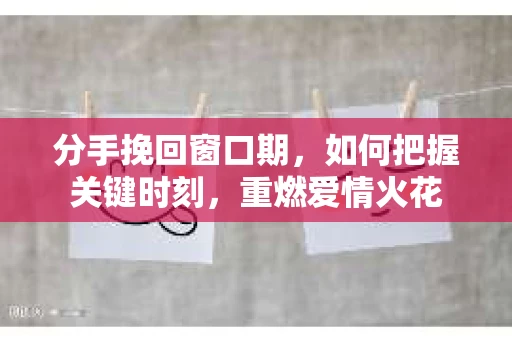 分手挽回窗口期，如何把握关键时刻，重燃爱情火花
