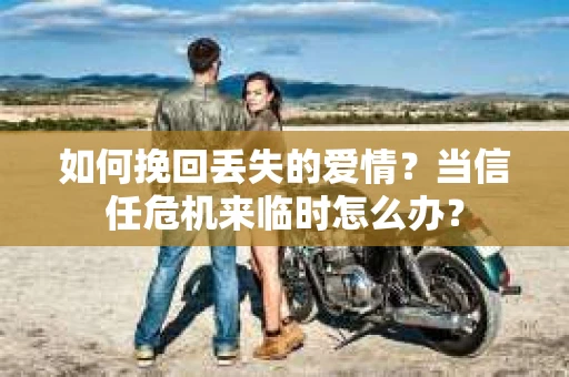 如何挽回丢失的爱情？当信任危机来临时怎么办？