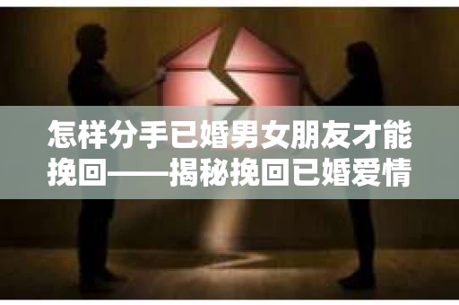 怎样分手已婚男女朋友才能挽回——揭秘挽回已婚爱情的秘诀