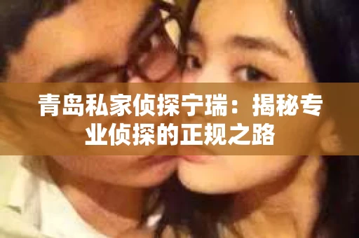 青岛私家侦探宁瑞：揭秘专业侦探的正规之路
