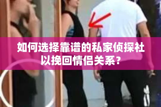 如何选择靠谱的私家侦探社以挽回情侣关系？
