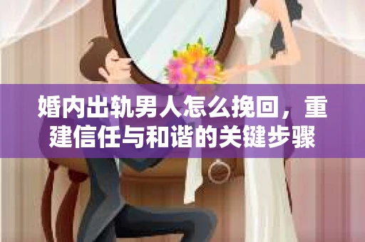 婚内出轨男人怎么挽回，重建信任与和谐的关键步骤