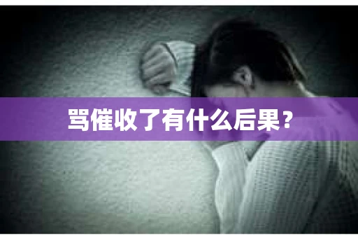 骂催收了有什么后果？