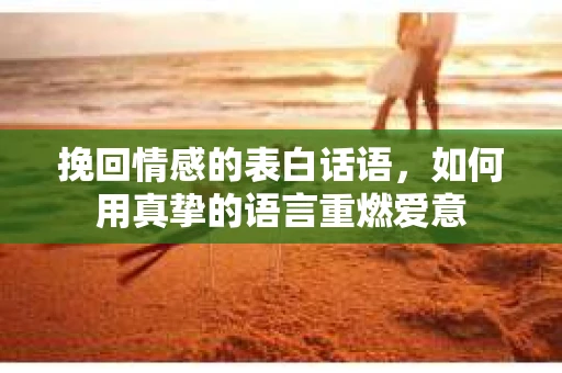 挽回情感的表白话语，如何用真挚的语言重燃爱意