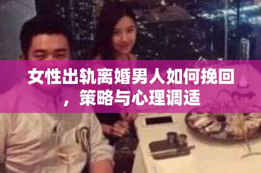 女性出轨离婚男人如何挽回，策略与心理调适