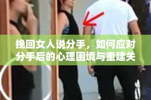 挽回女人说分手，如何应对分手后的心理困境与重建关系