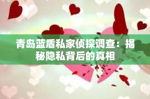 青岛蓝盾私家侦探调查：揭秘隐私背后的真相