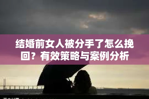结婚前女人被分手了怎么挽回？有效策略与案例分析