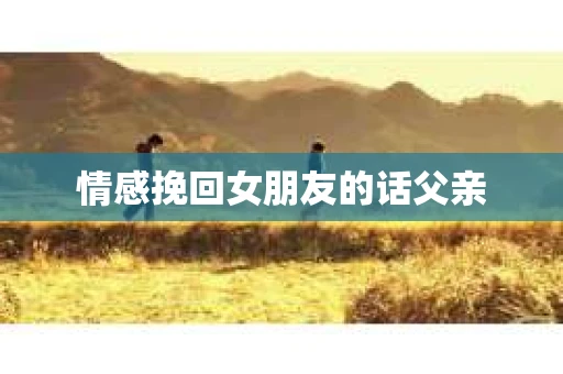 情感挽回女朋友的话父亲