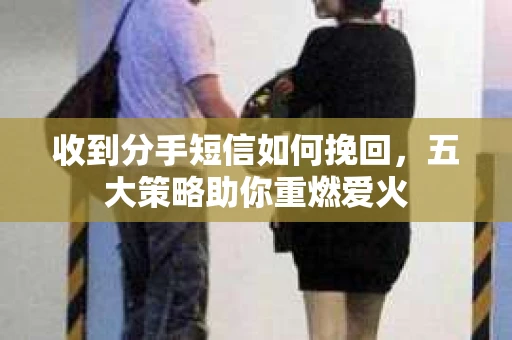 收到分手短信如何挽回，五大策略助你重燃爱火