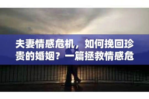 夫妻情感危机，如何挽回珍贵的婚姻？一篇拯救情感危机关系的实用指南