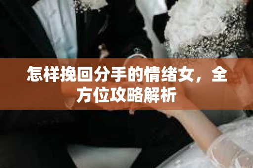 怎样挽回分手的情绪女，全方位攻略解析