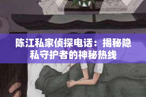 陈江私家侦探电话：揭秘隐私守护者的神秘热线