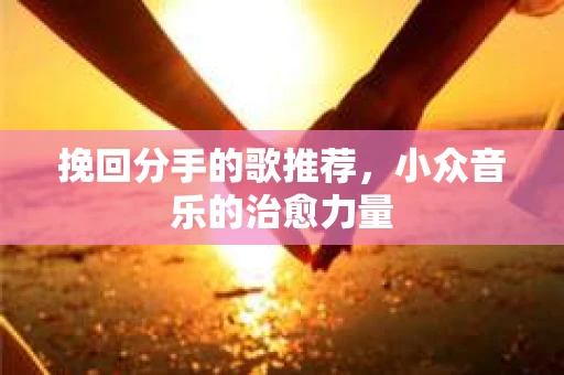 挽回分手的歌推荐，小众音乐的治愈力量