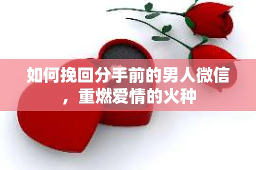 如何挽回分手前的男人微信，重燃爱情的火种