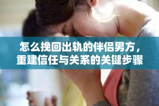 怎么挽回出轨的伴侣男方，重建信任与关系的关键步骤