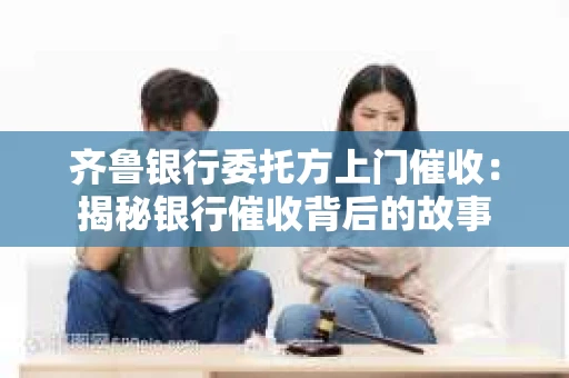 齐鲁银行委托方上门催收：揭秘银行催收背后的故事