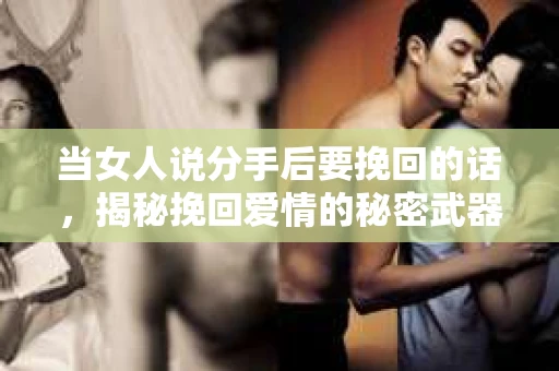 当女人说分手后要挽回的话，揭秘挽回爱情的秘密武器