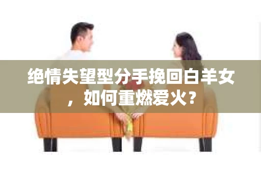 绝情失望型分手挽回白羊女，如何重燃爱火？