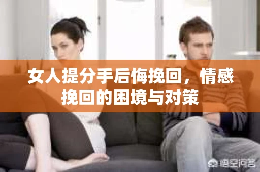 女人提分手后悔挽回，情感挽回的困境与对策