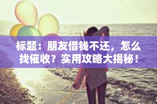 标题：朋友借钱不还，怎么找催收？实用攻略大揭秘！