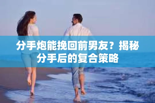分手炮能挽回前男友？揭秘分手后的复合策略