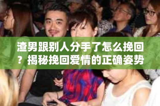渣男跟别人分手了怎么挽回？揭秘挽回爱情的正确姿势