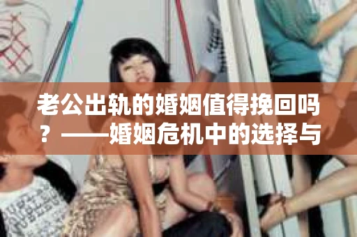 老公出轨的婚姻值得挽回吗？——婚姻危机中的选择与思考