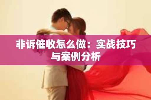 非诉催收怎么做：实战技巧与案例分析