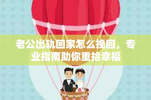 老公出轨回家怎么挽回，专业指南助你重拾幸福