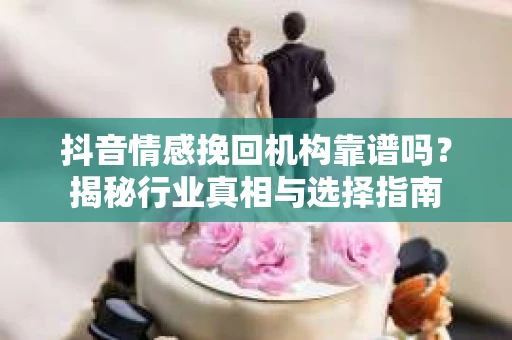 抖音情感挽回机构靠谱吗？揭秘行业真相与选择指南