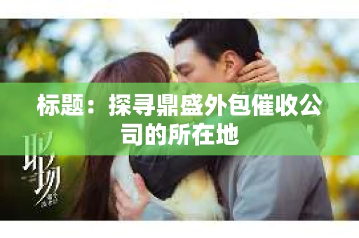标题：探寻鼎盛外包催收公司的所在地