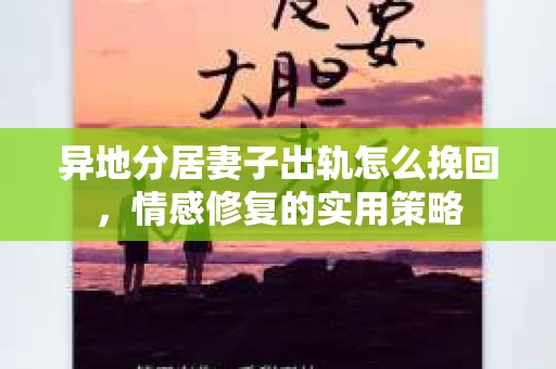 异地分居妻子出轨怎么挽回，情感修复的实用策略