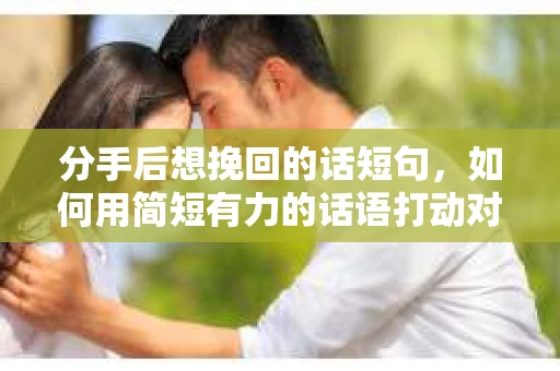 分手后想挽回的话短句，如何用简短有力的话语打动对方的心