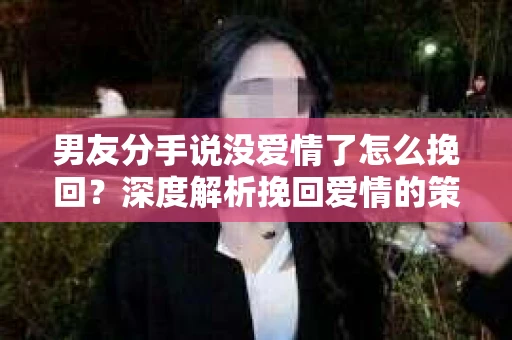 男友分手说没爱情了怎么挽回？深度解析挽回爱情的策略
