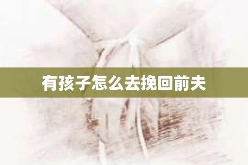 有孩子怎么去挽回前夫