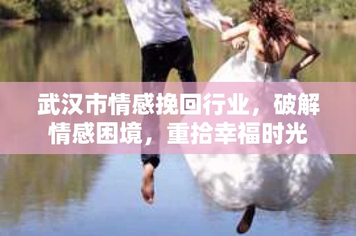 武汉市情感挽回行业，破解情感困境，重拾幸福时光