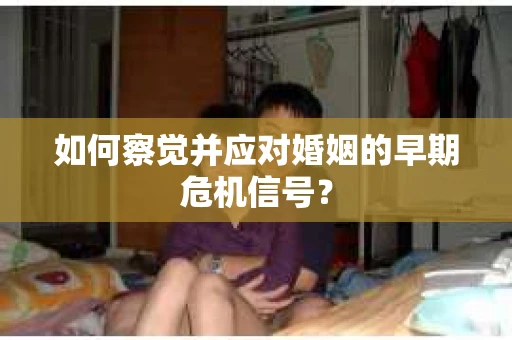 如何察觉并应对婚姻的早期危机信号？