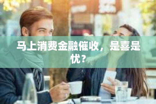 马上消费金融催收，是喜是忧？