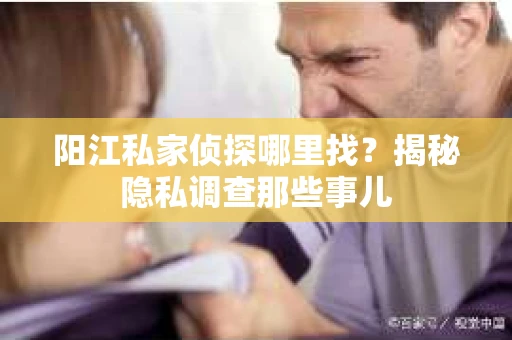 阳江私家侦探哪里找？揭秘隐私调查那些事儿