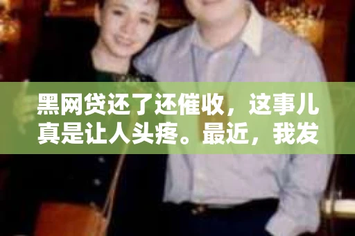 黑网贷还了还催收，这事儿真是让人头疼。最近，我发现身边有不少朋友都遇到了这种情况，明明已经还清了黑网贷，却还是被不停地催收。这到底是怎么回事呢？今天，我就来跟大家聊聊这个话题。