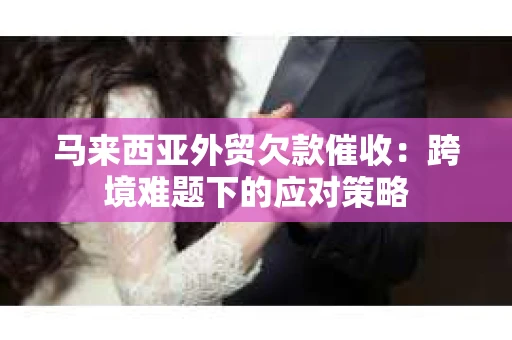 马来西亚外贸欠款催收：跨境难题下的应对策略