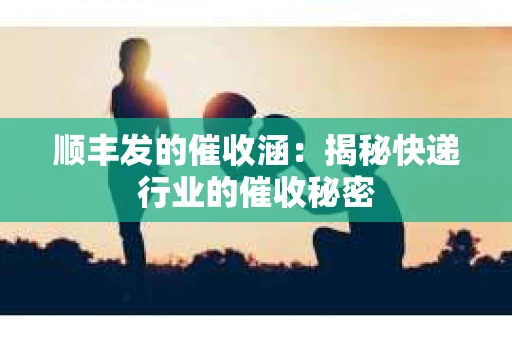 顺丰发的催收涵：揭秘快递行业的催收秘密