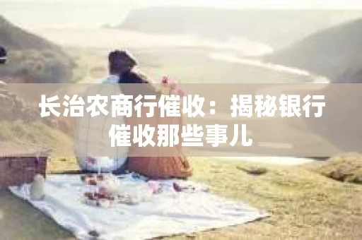 长治农商行催收：揭秘银行催收那些事儿